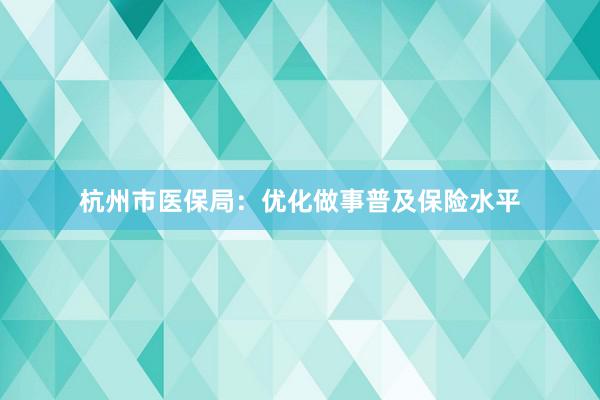 杭州市医保局：优化做事普及保险水平